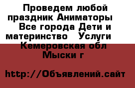 Проведем любой праздник.Аниматоры. - Все города Дети и материнство » Услуги   . Кемеровская обл.,Мыски г.